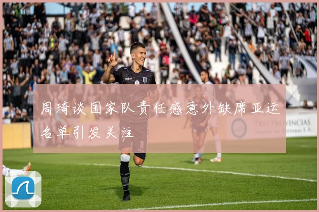 周琦谈国家队责任感意外缺席亚运名单引发关注
