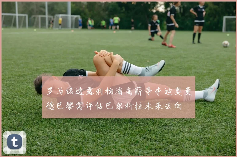 罗马诺透露利物浦高薪争夺迪奥曼德巴黎需评估巴尔科拉未来去向