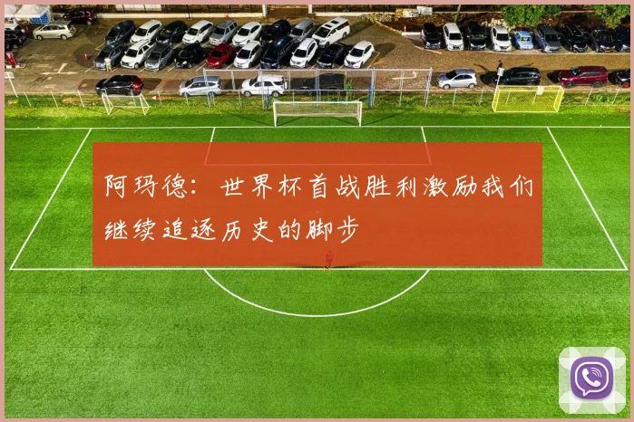 阿玛德：世界杯首战胜利激励我们继续追逐历史的脚步