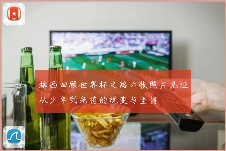 梅西回顾世界杯之路六张照片见证从少年到老将的蜕变与坚持