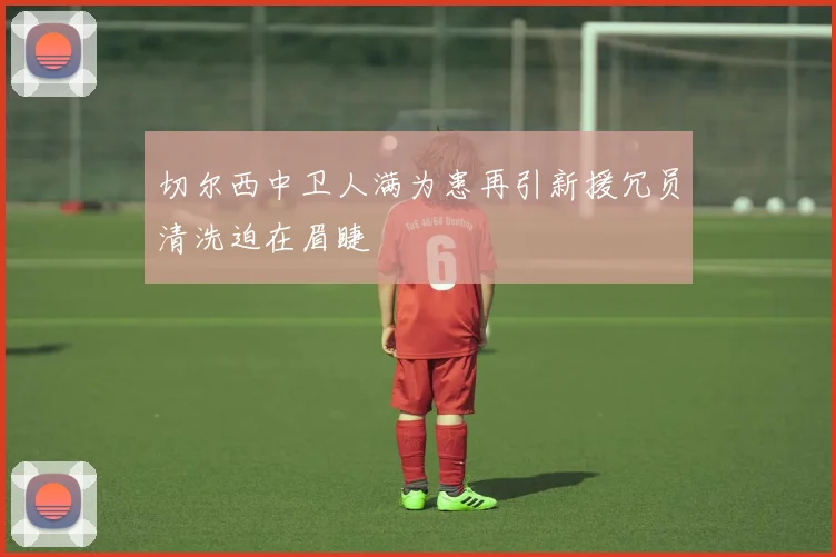 切尔西中卫人满为患再引新援冗员清洗迫在眉睫