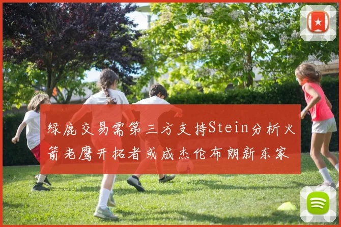 绿鹿交易需第三方支持Stein分析火箭老鹰开拓者或成杰伦布朗新东家