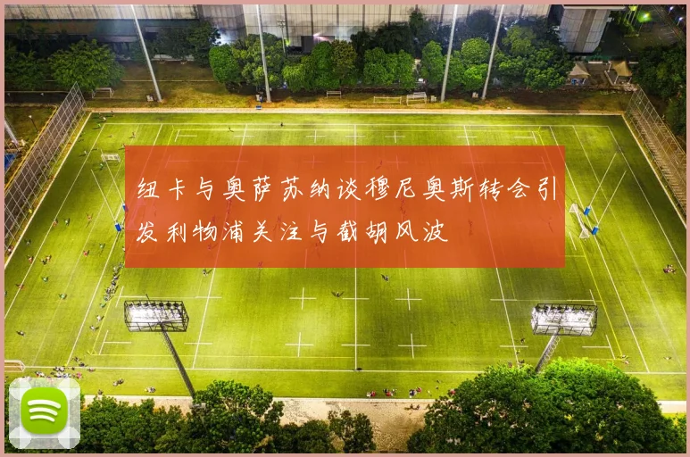 纽卡与奥萨苏纳谈穆尼奥斯转会引发利物浦关注与截胡风波