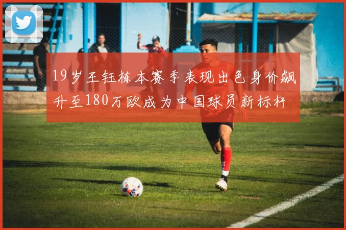 19岁王钰栋本赛季表现出色身价飙升至180万欧成为中国球员新标杆