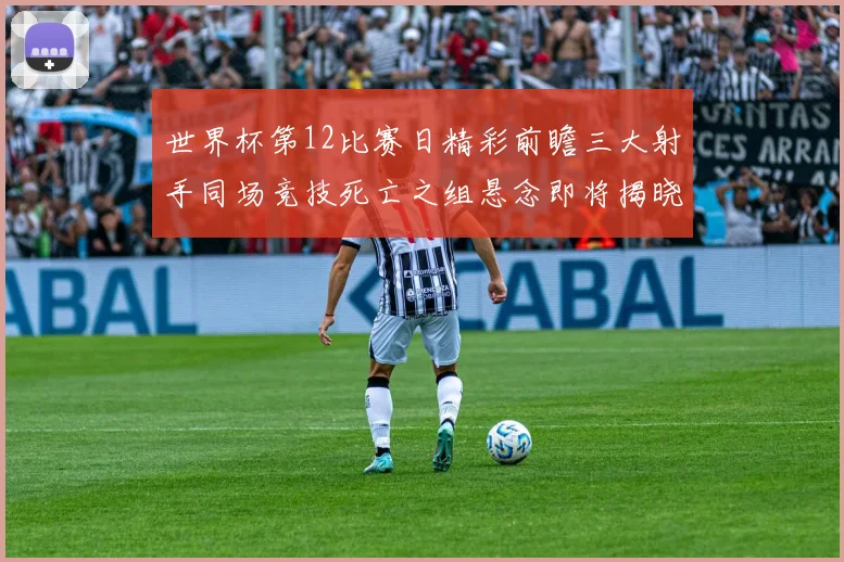 世界杯第12比赛日精彩前瞻三大射手同场竞技死亡之组悬念即将揭晓