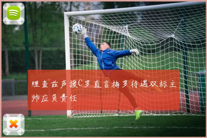 理查兹声援C罗直言梅罗待遇双标主帅应负责任