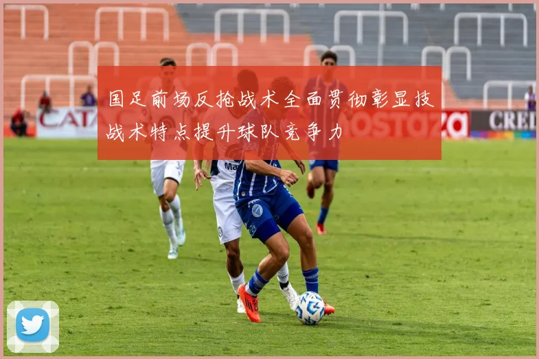 国足前场反抢战术全面贯彻彰显技战术特点提升球队竞争力