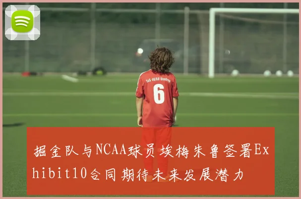 掘金队与NCAA球员埃梅朱鲁签署Exhibit10合同期待未来发展潜力