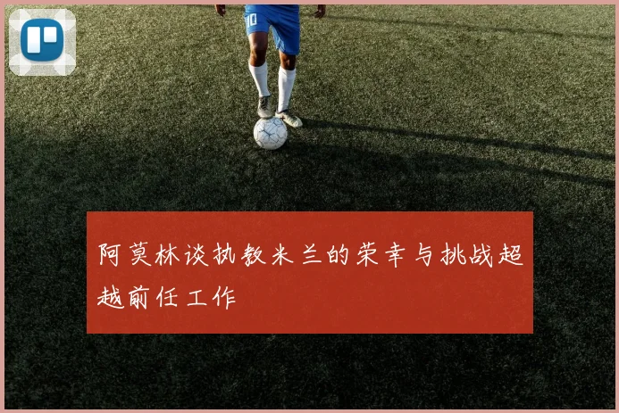 阿莫林谈执教米兰的荣幸与挑战超越前任工作