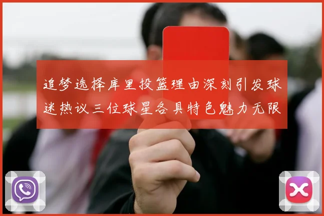 追梦选择库里投篮理由深刻引发球迷热议三位球星各具特色魅力无限