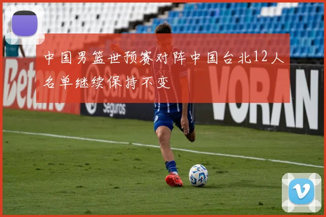 中国男篮世预赛对阵中国台北12人名单继续保持不变