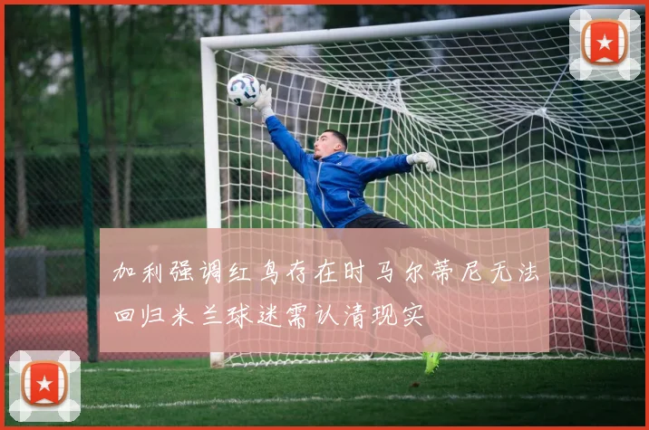 加利强调红鸟存在时马尔蒂尼无法回归米兰球迷需认清现实