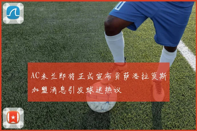 AC米兰即将正式宣布贡萨洛拉莫斯加盟消息引发球迷热议