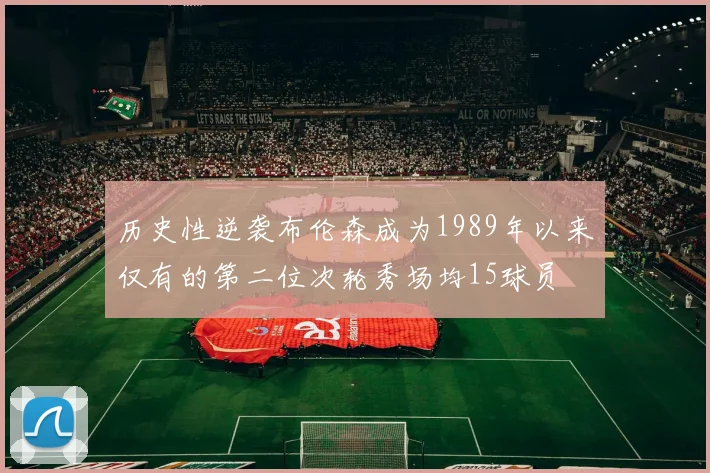 历史性逆袭布伦森成为1989年以来仅有的第二位次轮秀场均15球员