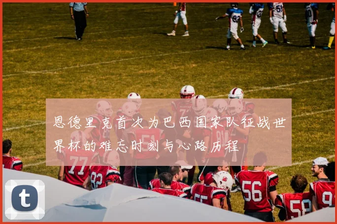 恩德里克首次为巴西国家队征战世界杯的难忘时刻与心路历程