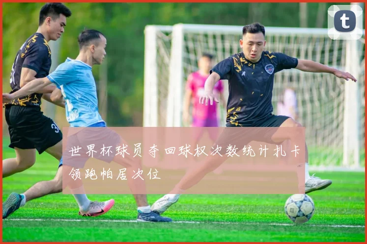 世界杯球员夺回球权次数统计扎卡领跑帕居次位