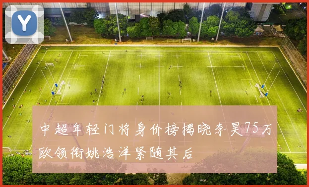 中超年轻门将身价榜揭晓李昊75万欧领衔姚浩洋紧随其后
