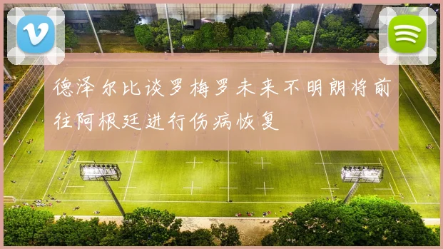 德泽尔比谈罗梅罗未来不明朗将前往阿根廷进行伤病恢复