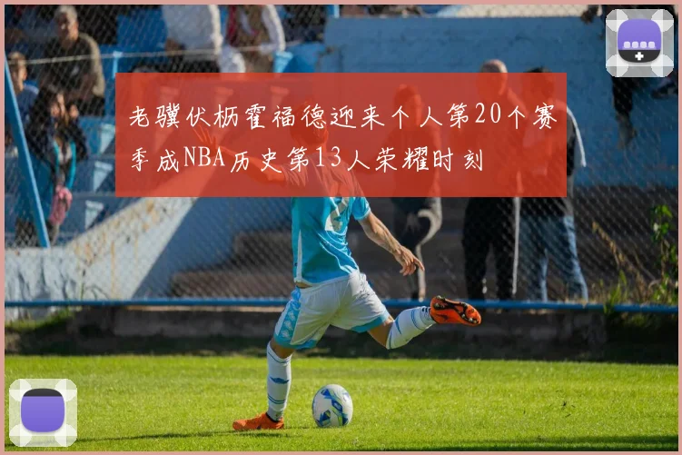 老骥伏枥霍福德迎来个人第20个赛季成NBA历史第13人荣耀时刻